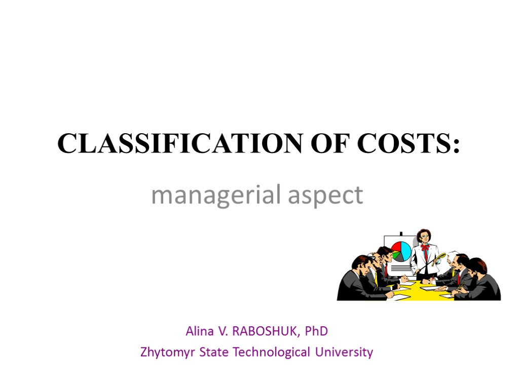 CLASSIFICATION OF COSTS: managerial aspect Alina V. RABOSHUK, PhD Zhytomyr State Technological University